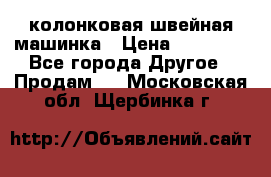 колонковая швейная машинка › Цена ­ 50 000 - Все города Другое » Продам   . Московская обл.,Щербинка г.